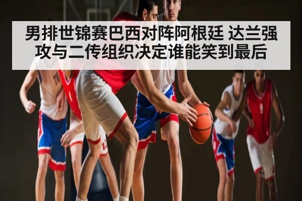 男排世锦赛巴西对阵阿根廷 达兰强攻与二传组织决定谁能笑到最后