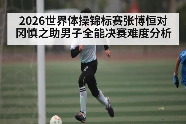 2026世界体操锦标赛张博恒对冈慎之助男子全能决赛难度分析